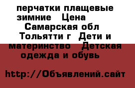 перчатки плащевые зимние › Цена ­ 250 - Самарская обл., Тольятти г. Дети и материнство » Детская одежда и обувь   